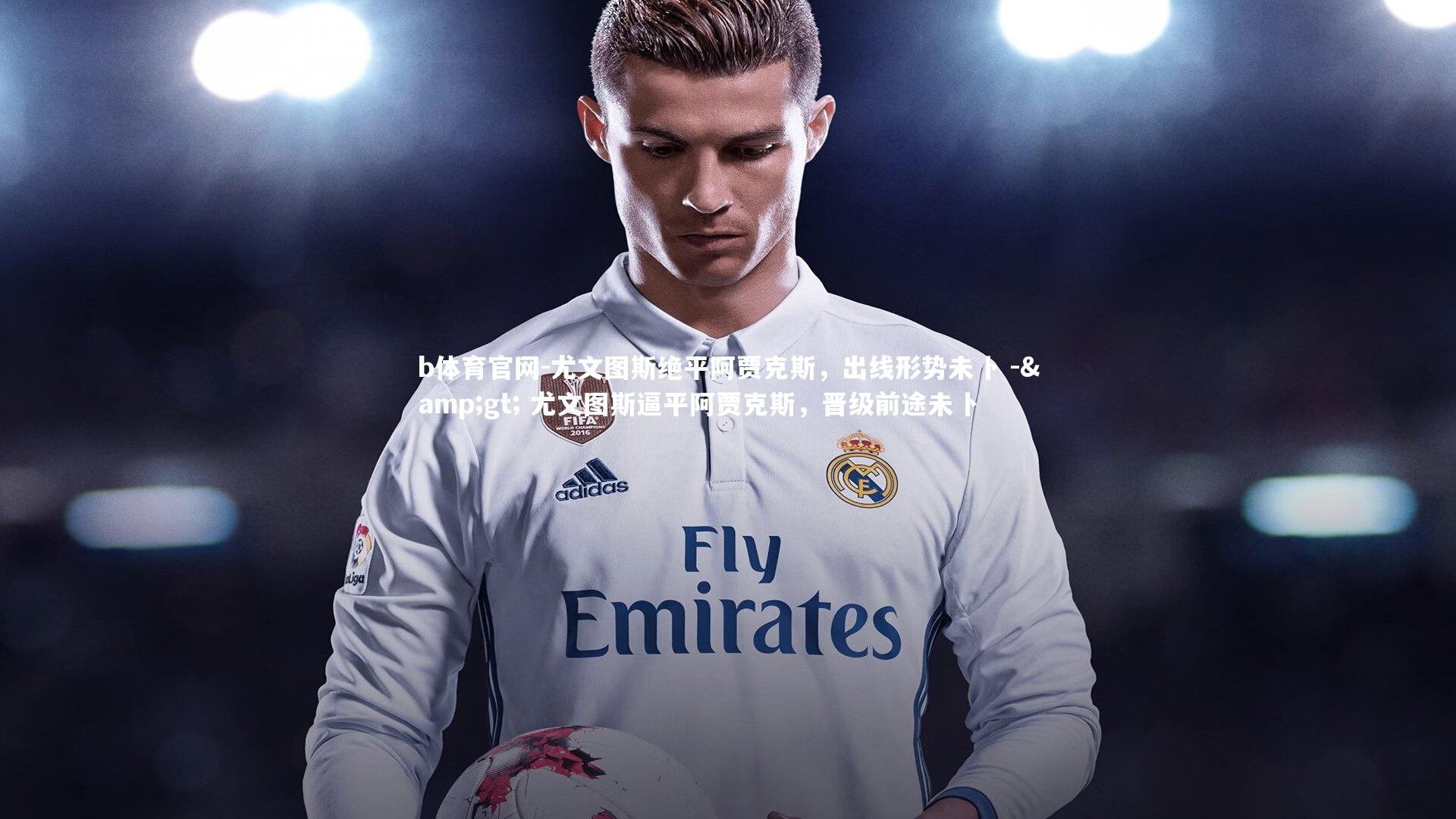 b体育官网-尤文图斯绝平阿贾克斯，出线形势未卜 -> 尤文图斯逼平阿贾克斯，晋级前途未卜