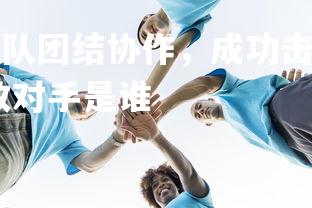 b体育官网-绿草战队团结协作，成功击败对手，绿草战队团结协作,成功击败对手是谁