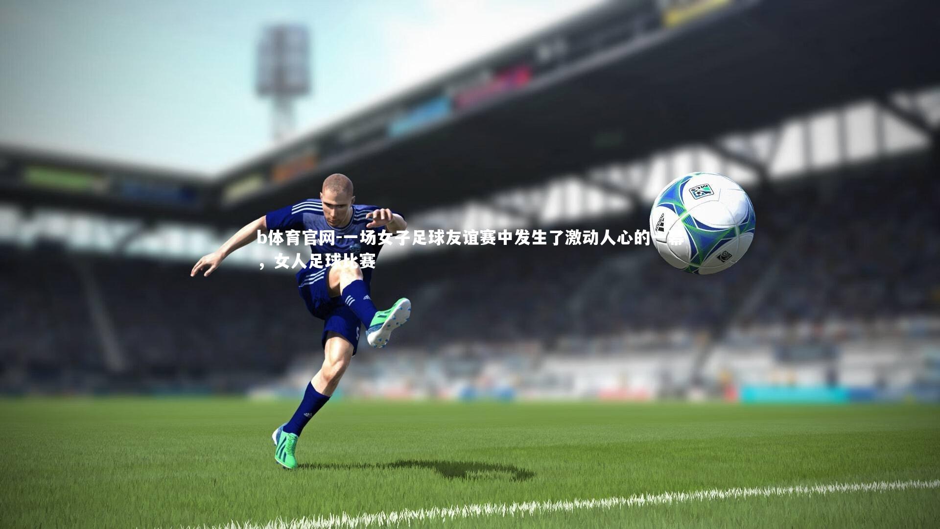 b体育官网-一场女子足球友谊赛中发生了激动人心的一幕，女人足球比赛