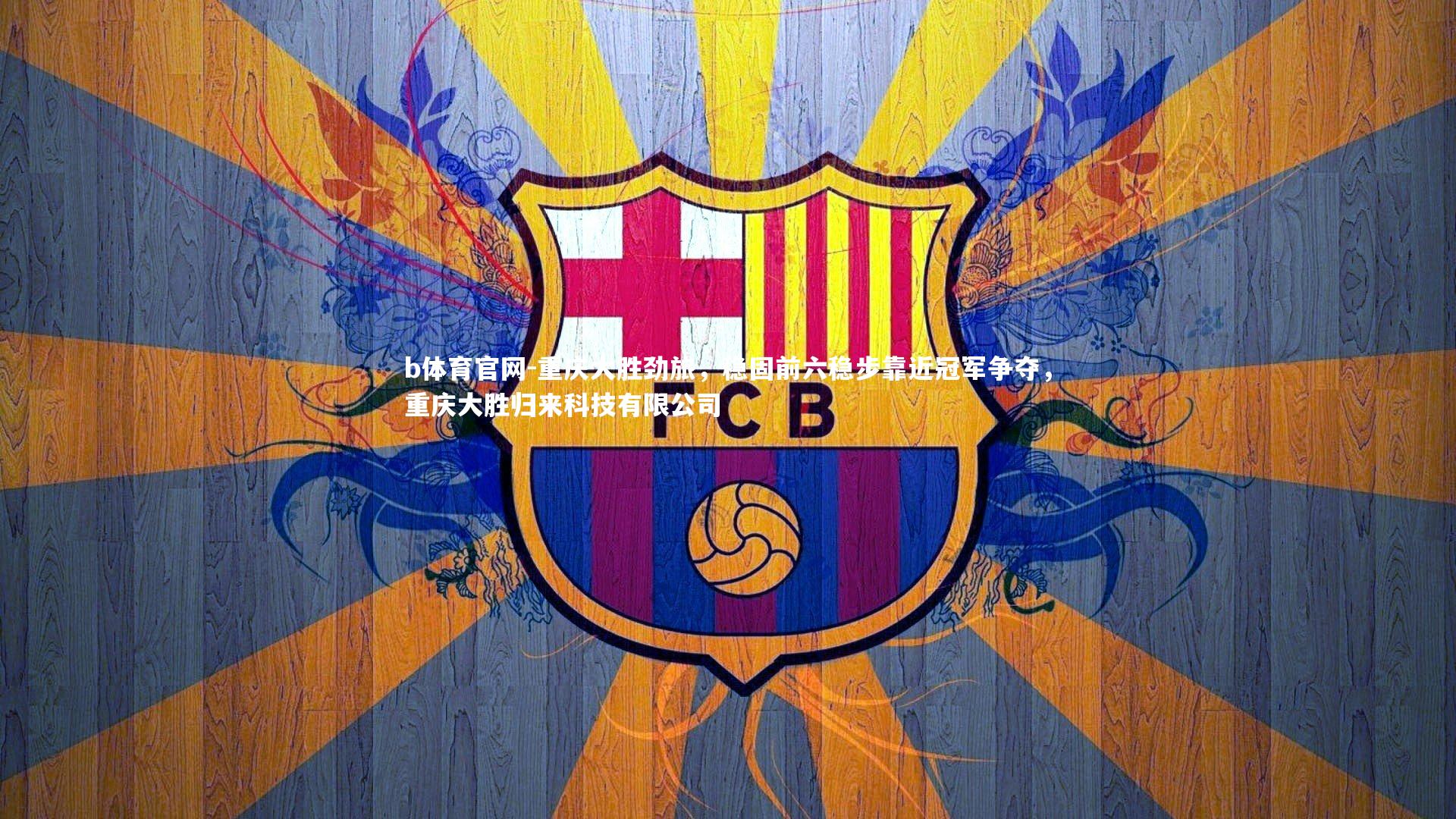 b体育官网-重庆大胜劲旅，稳固前六稳步靠近冠军争夺，重庆大胜归来科技有限公司