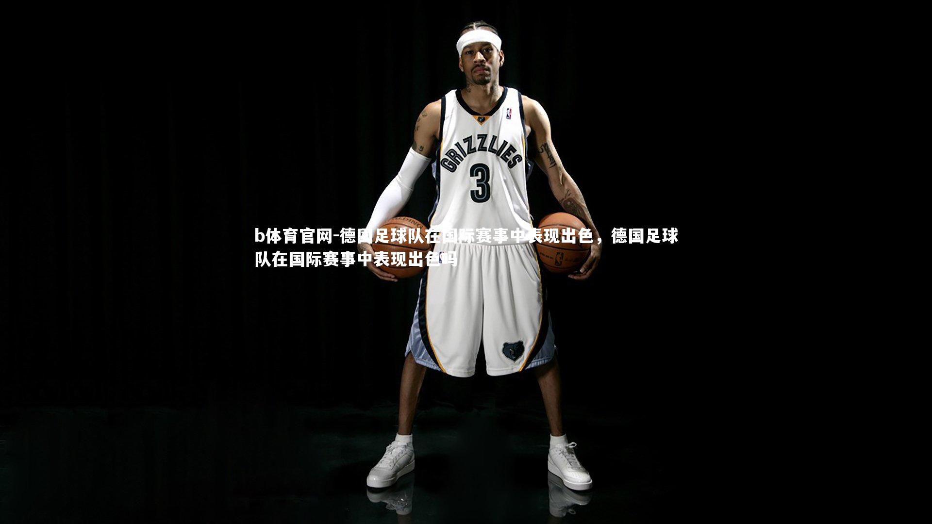 b体育官网-德国足球队在国际赛事中表现出色，德国足球队在国际赛事中表现出色吗
