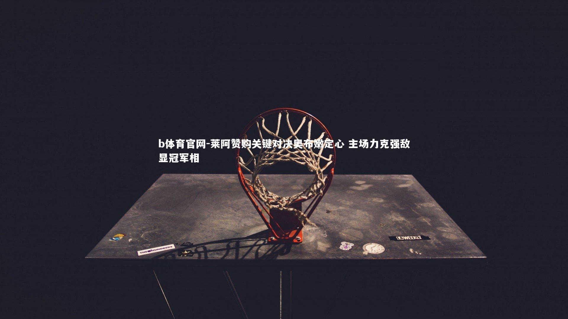 b体育官网-莱阿赞购关键对决奥布嫩定心 主场力克强敌显冠军相