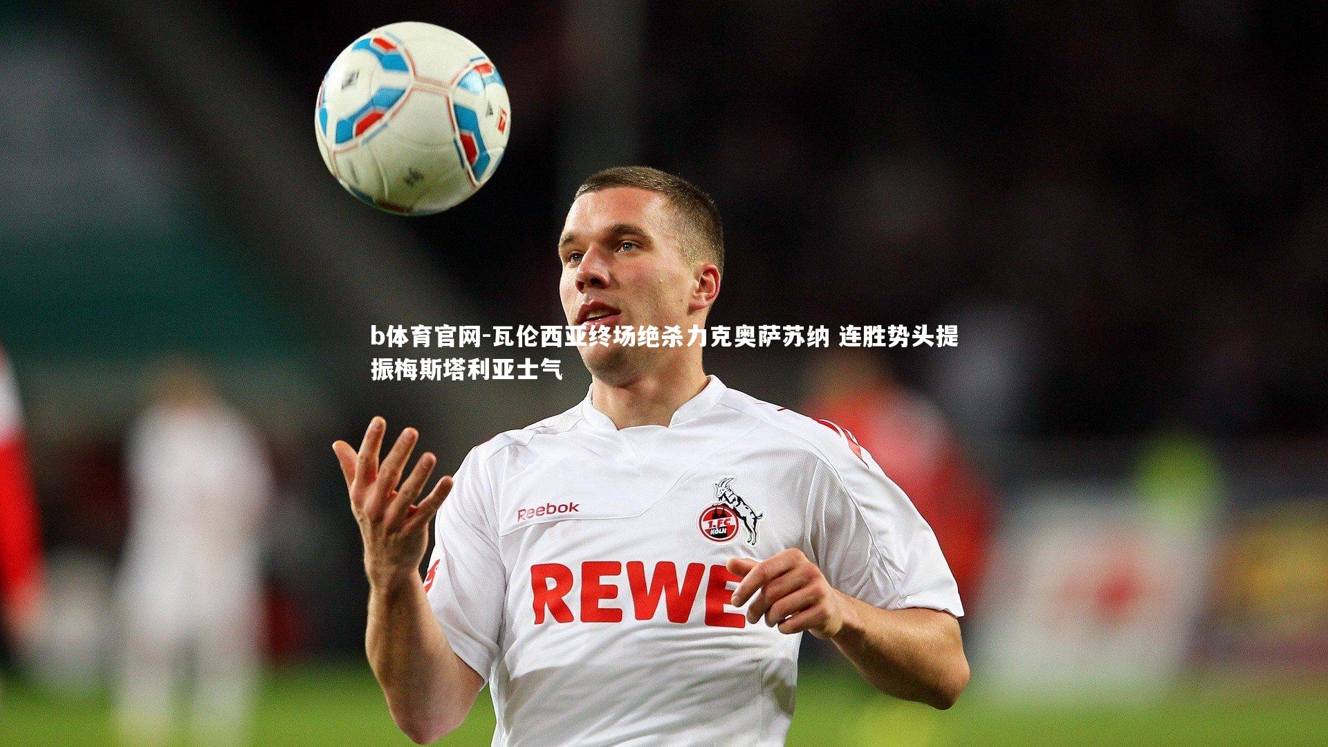 瓦伦西亚终场绝杀力克奥萨苏纳 连胜势头提振梅斯塔利亚士气